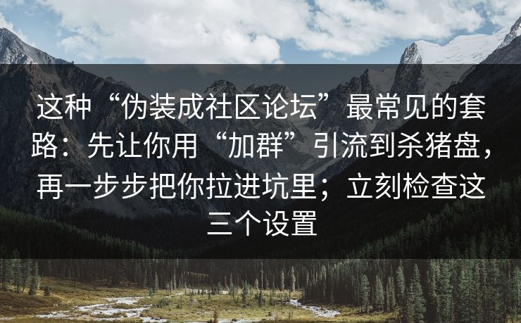 这种“伪装成社区论坛”最常见的套路：先让你用“加群”引流到杀猪盘，再一步步把你拉进坑里；立刻检查这三个设置