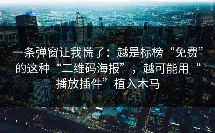 一条弹窗让我慌了：越是标榜“免费”的这种“二维码海报”，越可能用“播放插件”植入木马