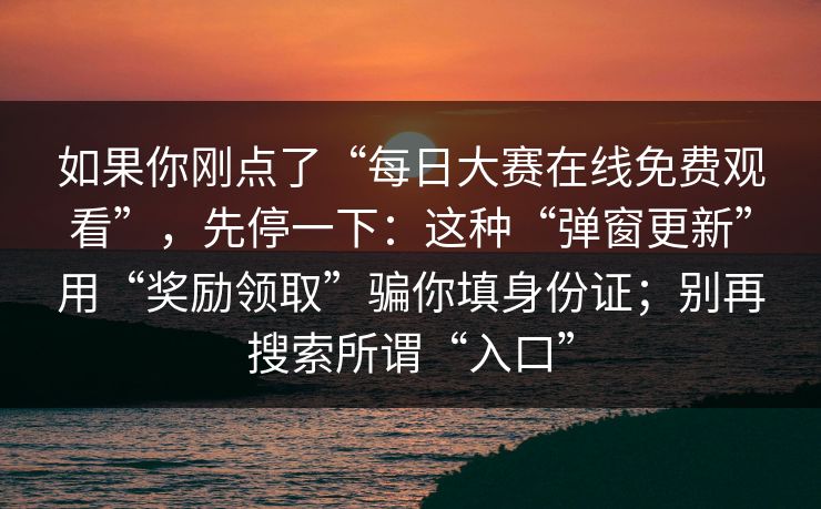如果你刚点了“每日大赛在线免费观看”，先停一下：这种“弹窗更新”用“奖励领取”骗你填身份证；别再搜索所谓“入口”