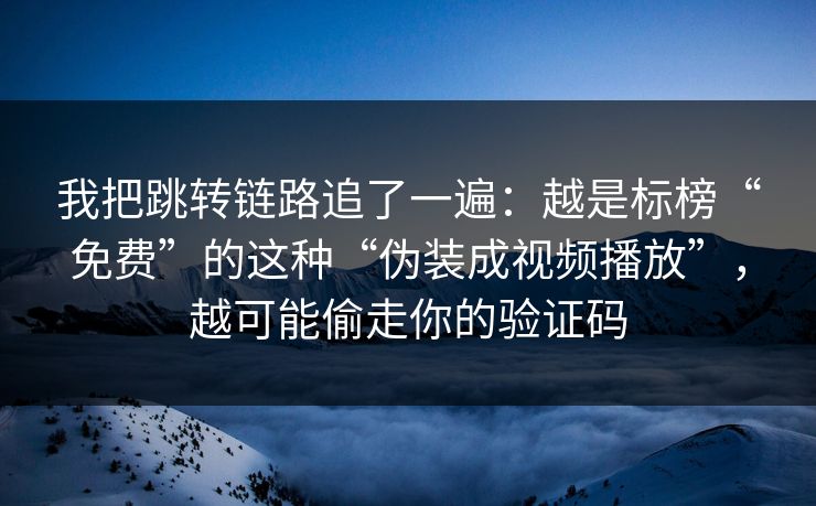我把跳转链路追了一遍：越是标榜“免费”的这种“伪装成视频播放”，越可能偷走你的验证码