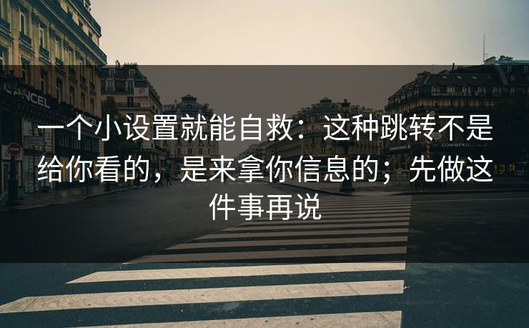 一个小设置就能自救：这种跳转不是给你看的，是来拿你信息的；先做这件事再说