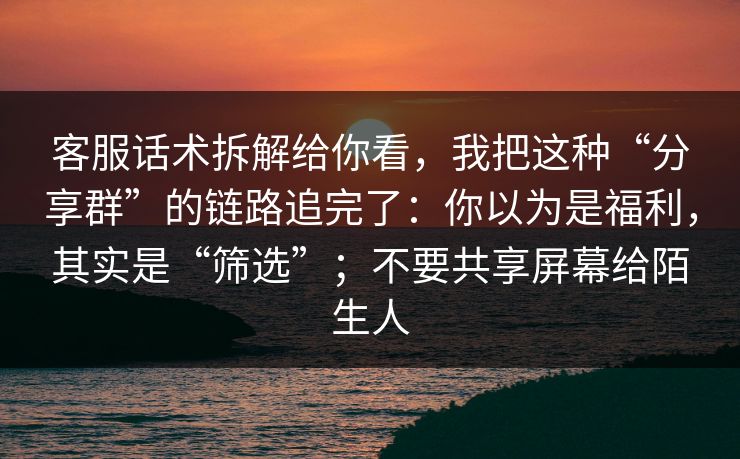 客服话术拆解给你看，我把这种“分享群”的链路追完了：你以为是福利，其实是“筛选”；不要共享屏幕给陌生人