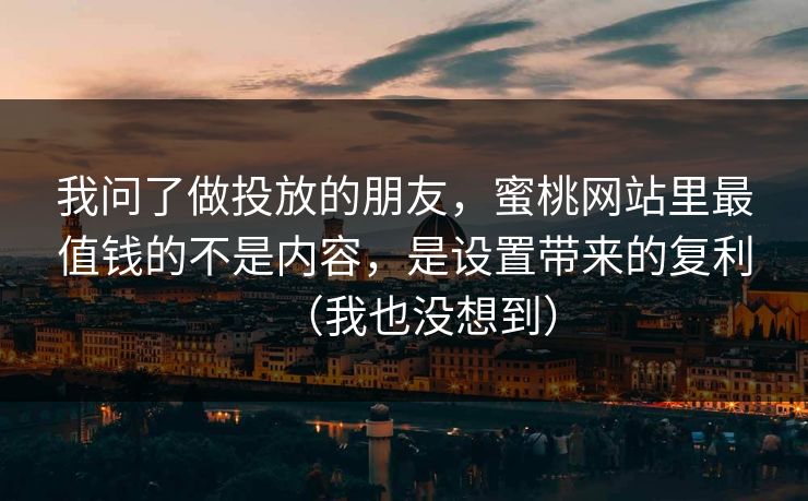 我问了做投放的朋友，蜜桃网站里最值钱的不是内容，是设置带来的复利（我也没想到）
