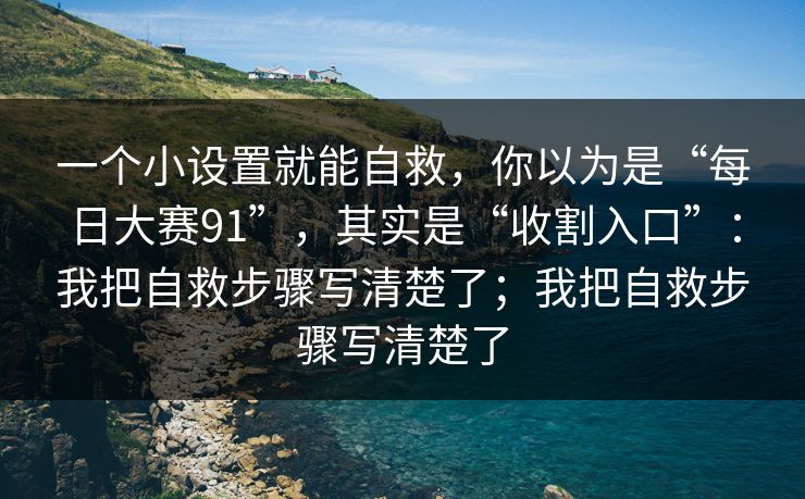 一个小设置就能自救，你以为是“每日大赛91”，其实是“收割入口”：我把自救步骤写清楚了；我把自救步骤写清楚了