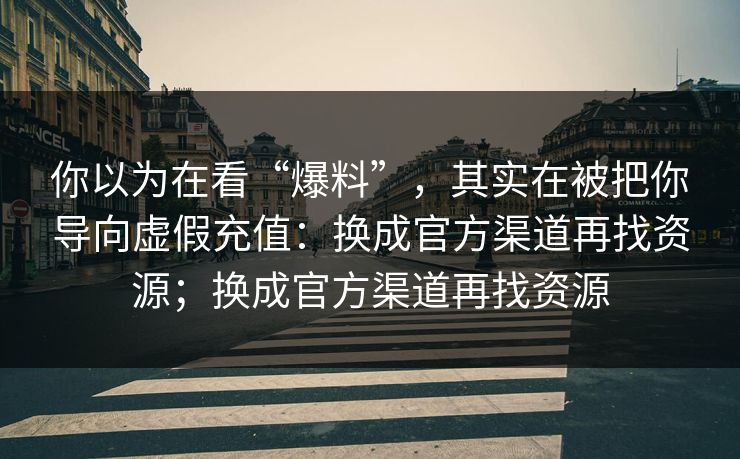 你以为在看“爆料”，其实在被把你导向虚假充值：换成官方渠道再找资源；换成官方渠道再找资源