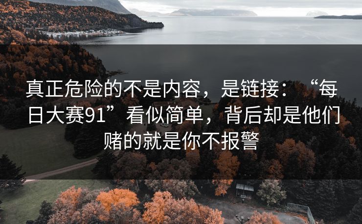 真正危险的不是内容，是链接：“每日大赛91”看似简单，背后却是他们赌的就是你不报警