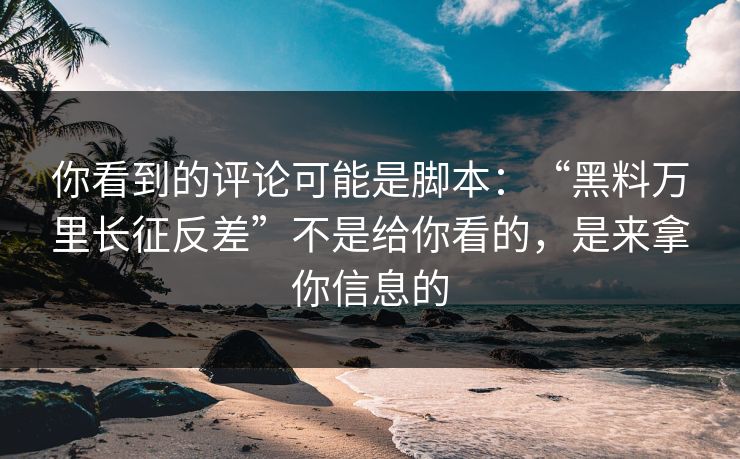 你看到的评论可能是脚本：“黑料万里长征反差”不是给你看的，是来拿你信息的