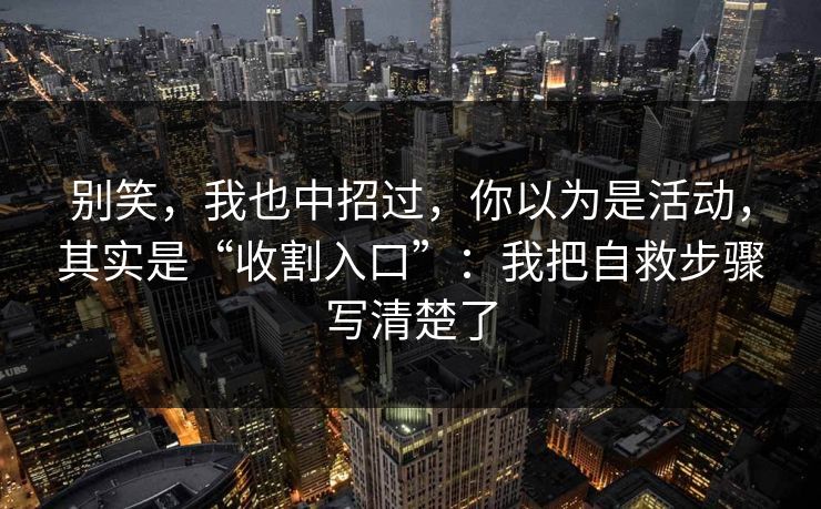 别笑，我也中招过，你以为是活动，其实是“收割入口”：我把自救步骤写清楚了