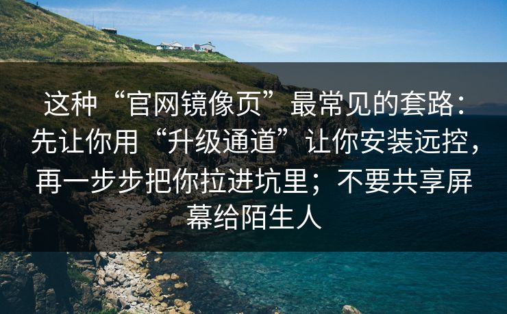 这种“官网镜像页”最常见的套路：先让你用“升级通道”让你安装远控，再一步步把你拉进坑里；不要共享屏幕给陌生人