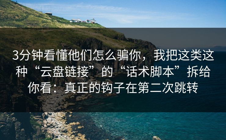 3分钟看懂他们怎么骗你，我把这类这种“云盘链接”的“话术脚本”拆给你看：真正的钩子在第二次跳转