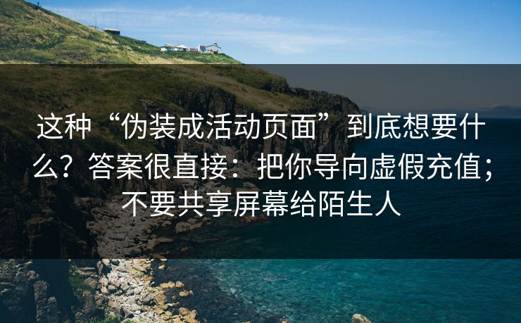这种“伪装成活动页面”到底想要什么？答案很直接：把你导向虚假充值；不要共享屏幕给陌生人