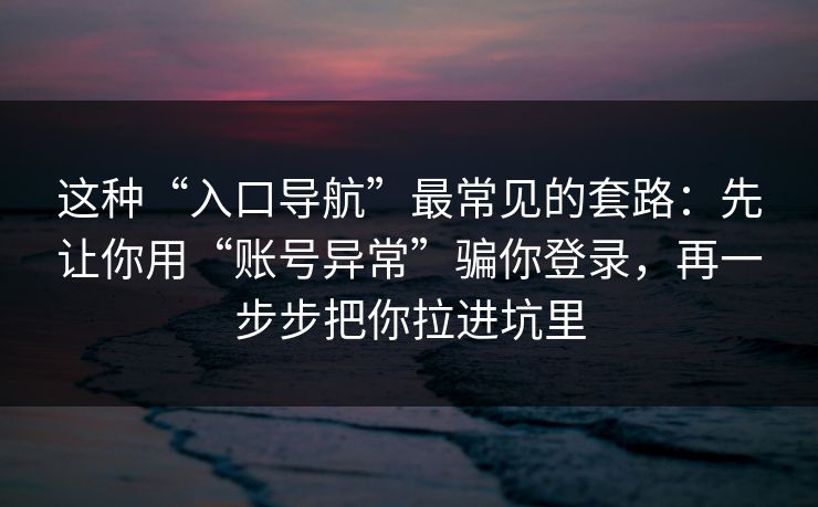 这种“入口导航”最常见的套路：先让你用“账号异常”骗你登录，再一步步把你拉进坑里