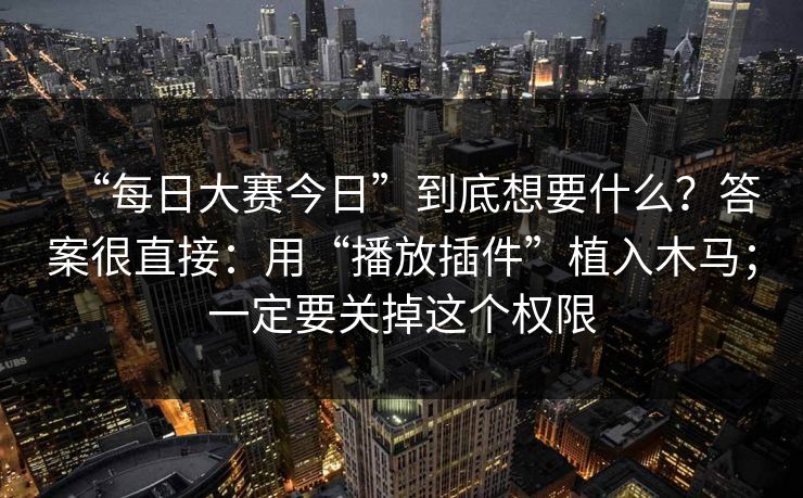 “每日大赛今日”到底想要什么？答案很直接：用“播放插件”植入木马；一定要关掉这个权限