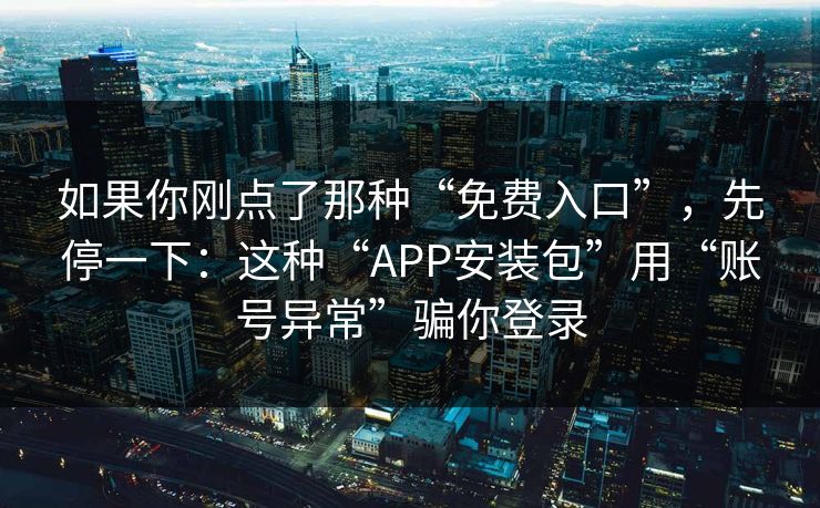如果你刚点了那种“免费入口”，先停一下：这种“APP安装包”用“账号异常”骗你登录