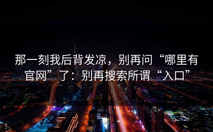 那一刻我后背发凉，别再问“哪里有官网”了：别再搜索所谓“入口”
