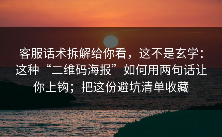 客服话术拆解给你看，这不是玄学：这种“二维码海报”如何用两句话让你上钩；把这份避坑清单收藏