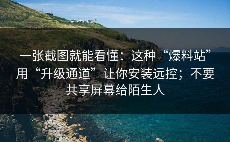 一张截图就能看懂：这种“爆料站”用“升级通道”让你安装远控；不要共享屏幕给陌生人