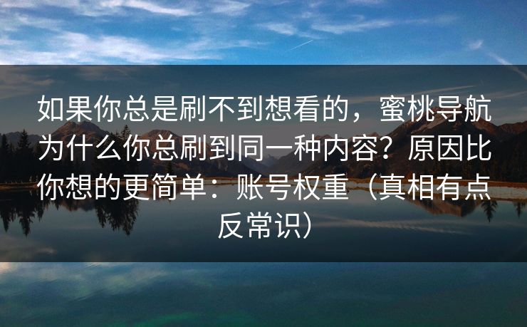 如果你总是刷不到想看的，蜜桃导航为什么你总刷到同一种内容？原因比你想的更简单：账号权重（真相有点反常识）