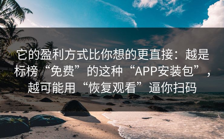 它的盈利方式比你想的更直接：越是标榜“免费”的这种“APP安装包”，越可能用“恢复观看”逼你扫码