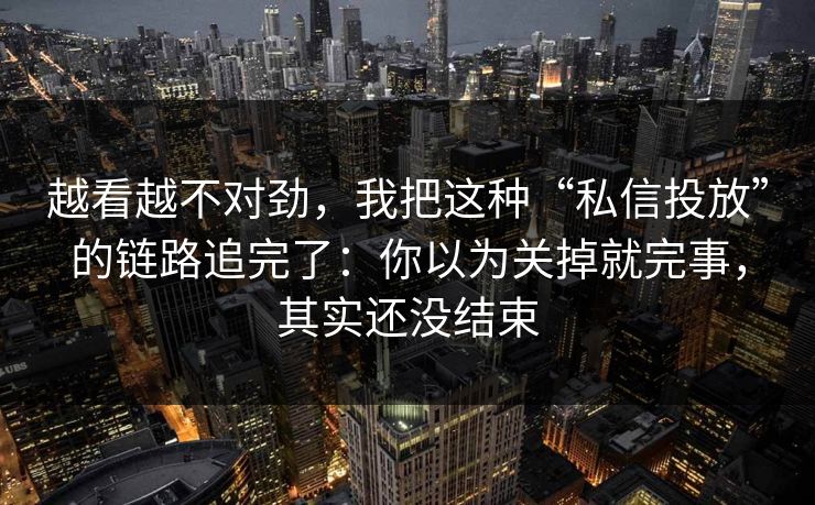 越看越不对劲，我把这种“私信投放”的链路追完了：你以为关掉就完事，其实还没结束