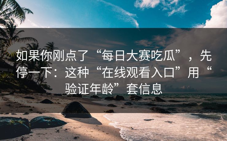 如果你刚点了“每日大赛吃瓜”，先停一下：这种“在线观看入口”用“验证年龄”套信息