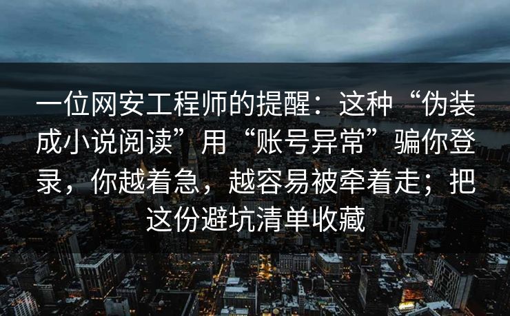 一位网安工程师的提醒：这种“伪装成小说阅读”用“账号异常”骗你登录，你越着急，越容易被牵着走；把这份避坑清单收藏