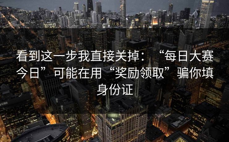 看到这一步我直接关掉：“每日大赛今日”可能在用“奖励领取”骗你填身份证