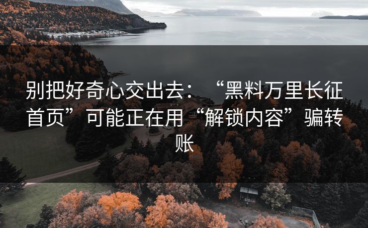别把好奇心交出去：“黑料万里长征首页”可能正在用“解锁内容”骗转账