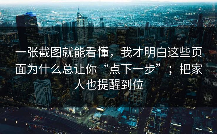一张截图就能看懂，我才明白这些页面为什么总让你“点下一步”；把家人也提醒到位