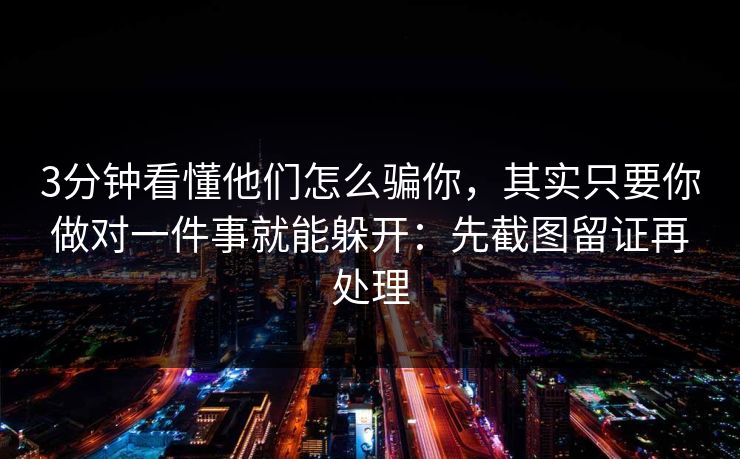 3分钟看懂他们怎么骗你，其实只要你做对一件事就能躲开：先截图留证再处理
