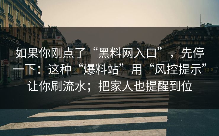 如果你刚点了“黑料网入口”，先停一下：这种“爆料站”用“风控提示”让你刷流水；把家人也提醒到位