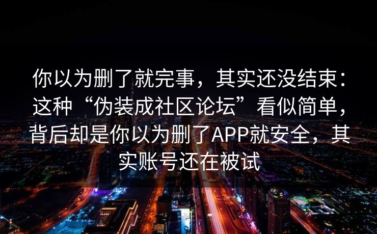 你以为删了就完事，其实还没结束：这种“伪装成社区论坛”看似简单，背后却是你以为删了APP就安全，其实账号还在被试