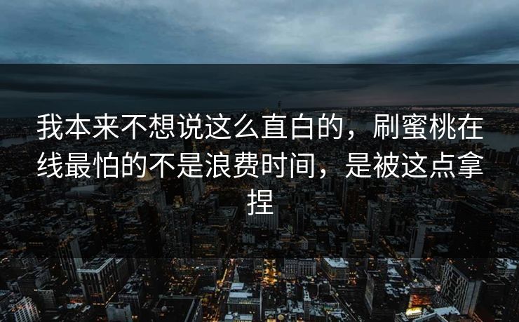 我本来不想说这么直白的，刷蜜桃在线最怕的不是浪费时间，是被这点拿捏