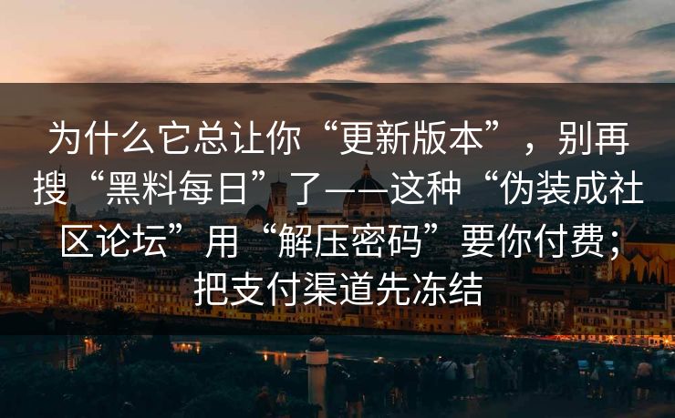 为什么它总让你“更新版本”，别再搜“黑料每日”了——这种“伪装成社区论坛”用“解压密码”要你付费；把支付渠道先冻结