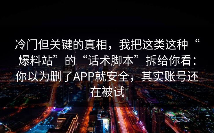 冷门但关键的真相，我把这类这种“爆料站”的“话术脚本”拆给你看：你以为删了APP就安全，其实账号还在被试