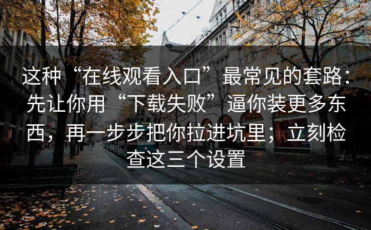 这种“在线观看入口”最常见的套路：先让你用“下载失败”逼你装更多东西，再一步步把你拉进坑里；立刻检查这三个设置