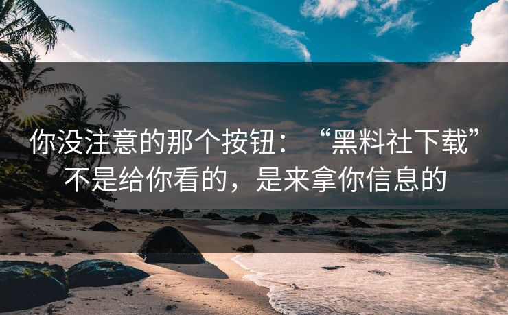 你没注意的那个按钮：“黑料社下载”不是给你看的，是来拿你信息的