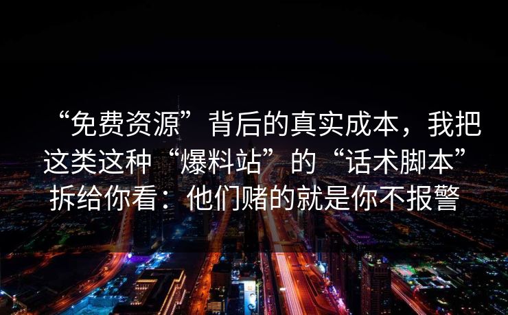 “免费资源”背后的真实成本，我把这类这种“爆料站”的“话术脚本”拆给你看：他们赌的就是你不报警