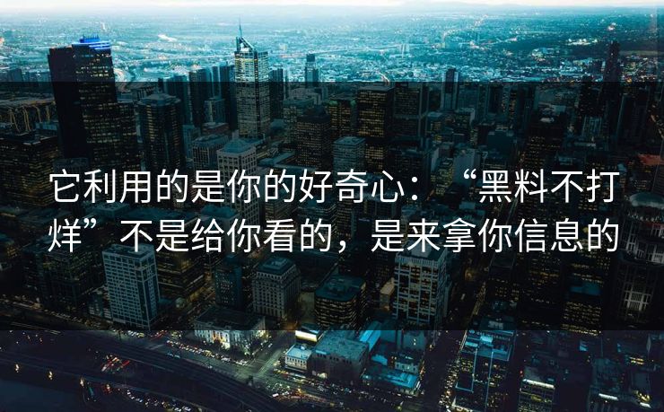 它利用的是你的好奇心：“黑料不打烊”不是给你看的，是来拿你信息的