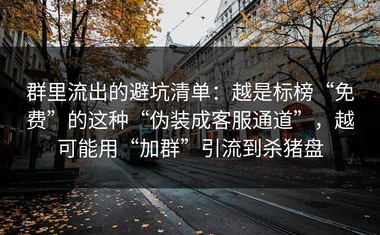 群里流出的避坑清单：越是标榜“免费”的这种“伪装成客服通道”，越可能用“加群”引流到杀猪盘