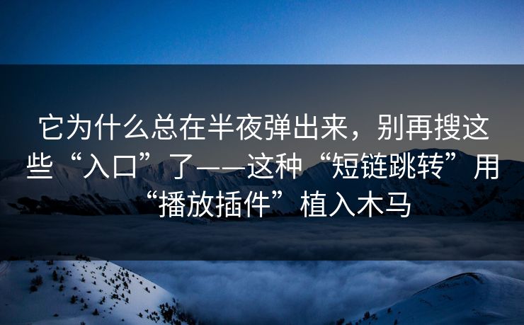 它为什么总在半夜弹出来，别再搜这些“入口”了——这种“短链跳转”用“播放插件”植入木马