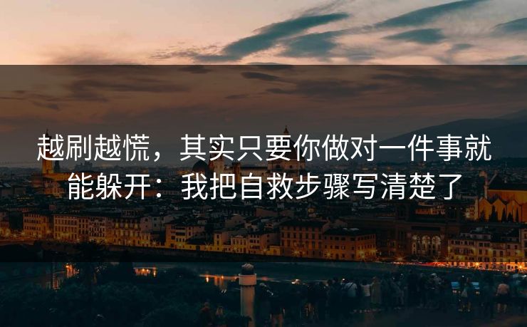 越刷越慌，其实只要你做对一件事就能躲开：我把自救步骤写清楚了