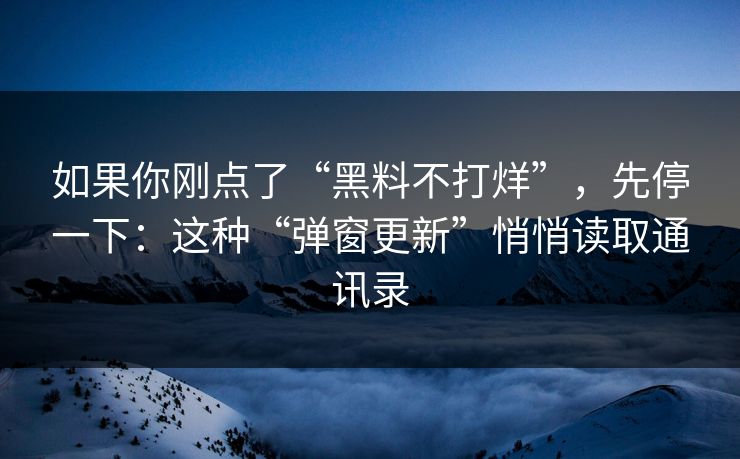如果你刚点了“黑料不打烊”，先停一下：这种“弹窗更新”悄悄读取通讯录