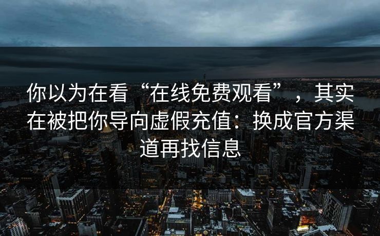 你以为在看“在线免费观看”，其实在被把你导向虚假充值：换成官方渠道再找信息