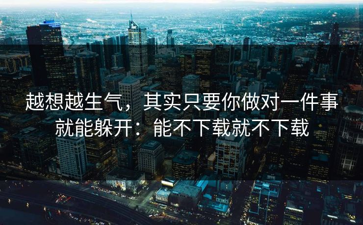 越想越生气，其实只要你做对一件事就能躲开：能不下载就不下载