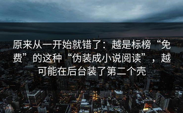 原来从一开始就错了：越是标榜“免费”的这种“伪装成小说阅读”，越可能在后台装了第二个壳