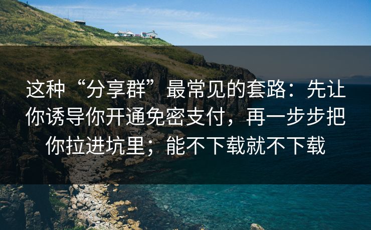 这种“分享群”最常见的套路：先让你诱导你开通免密支付，再一步步把你拉进坑里；能不下载就不下载