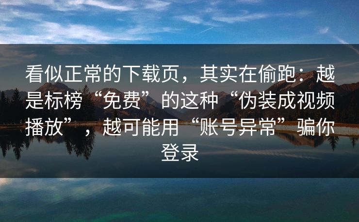 看似正常的下载页，其实在偷跑：越是标榜“免费”的这种“伪装成视频播放”，越可能用“账号异常”骗你登录