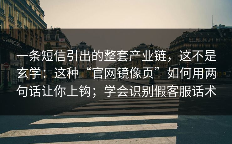 一条短信引出的整套产业链，这不是玄学：这种“官网镜像页”如何用两句话让你上钩；学会识别假客服话术