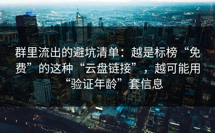 群里流出的避坑清单：越是标榜“免费”的这种“云盘链接”，越可能用“验证年龄”套信息